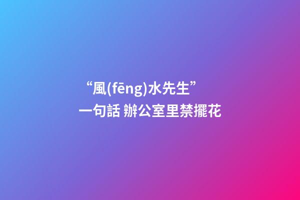 “風(fēng)水先生”一句話 辦公室里禁擺花